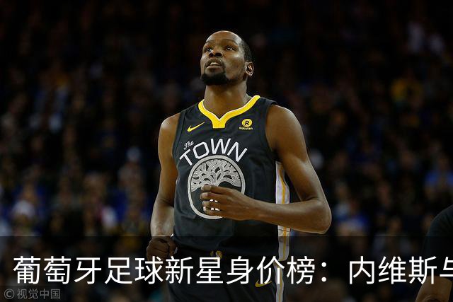 葡萄牙足球新星身价榜：内维斯与维蒂尼亚肩并肩领跑